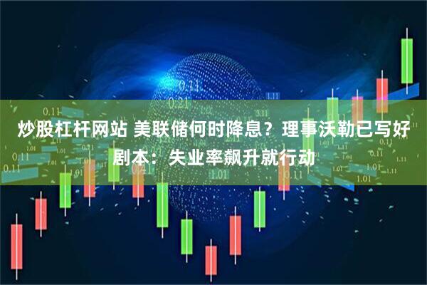 炒股杠杆网站 美联储何时降息？理事沃勒已写好剧本：失业率飙升就行动