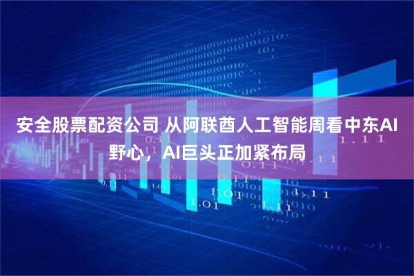 安全股票配资公司 从阿联酋人工智能周看中东AI野心，AI巨头正加紧布局