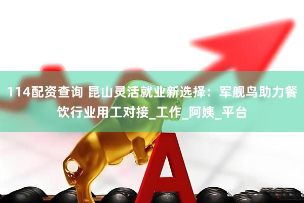 114配资查询 昆山灵活就业新选择：军舰鸟助力餐饮行业用工对接_工作_阿姨_平台