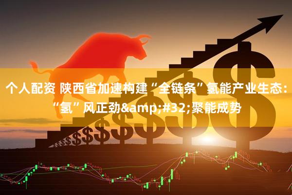 个人配资 陕西省加速构建“全链条”氢能产业生态：“氢”风正劲&#32;聚能成势