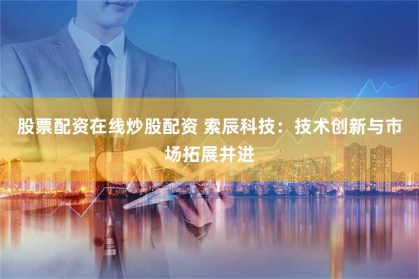 股票配资在线炒股配资 索辰科技：技术创新与市场拓展并进