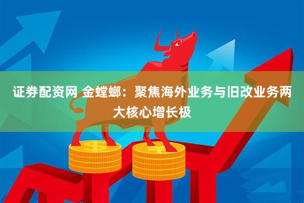 证劵配资网 金螳螂：聚焦海外业务与旧改业务两大核心增长极
