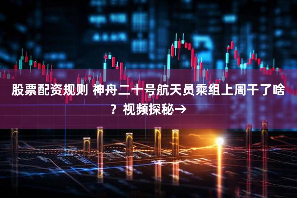 股票配资规则 神舟二十号航天员乘组上周干了啥？视频探秘→