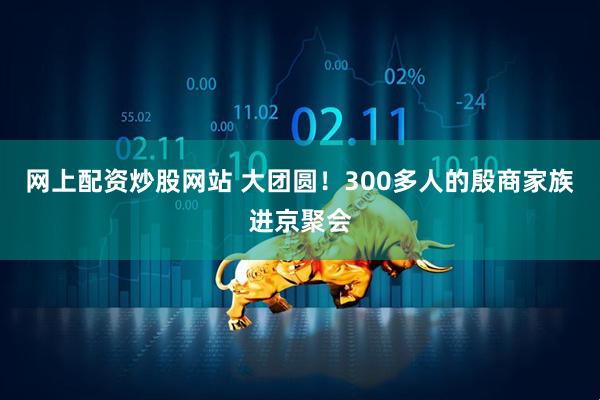 网上配资炒股网站 大团圆！300多人的殷商家族进京聚会