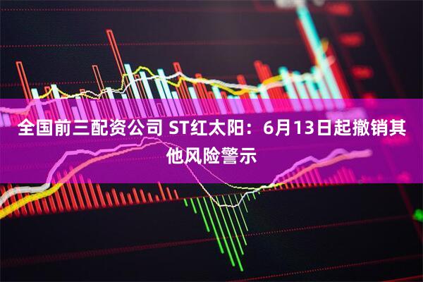 全国前三配资公司 ST红太阳：6月13日起撤销其他风险警示