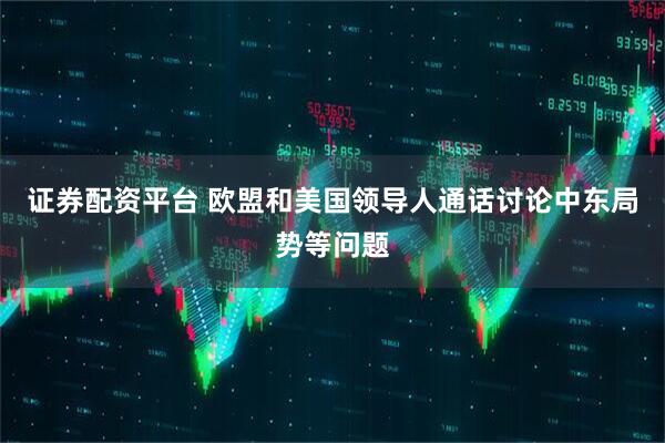 证券配资平台 欧盟和美国领导人通话讨论中东局势等问题