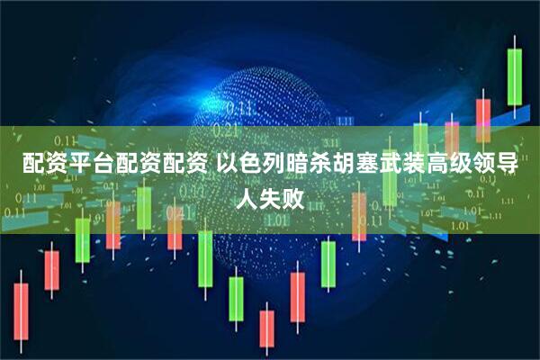 配资平台配资配资 以色列暗杀胡塞武装高级领导人失败
