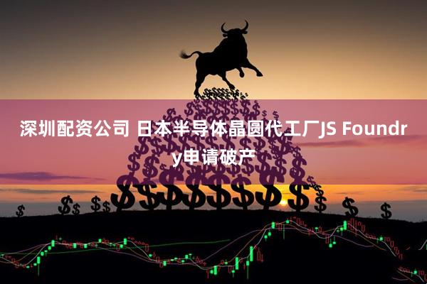 深圳配资公司 日本半导体晶圆代工厂JS Foundry申请破产