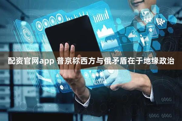 配资官网app 普京称西方与俄矛盾在于地缘政治