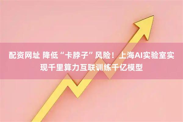 配资网址 降低“卡脖子”风险！上海AI实验室实现千里算力互联训练千亿模型