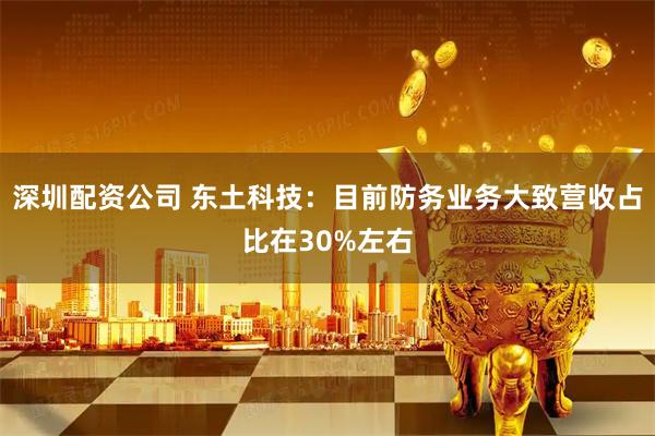 深圳配资公司 东土科技：目前防务业务大致营收占比在30%左右