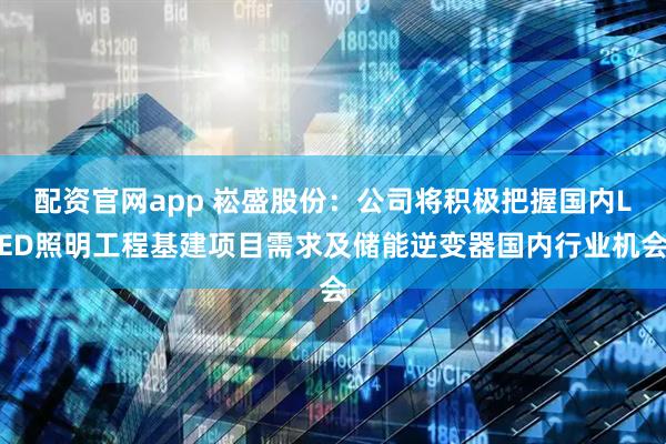 配资官网app 崧盛股份：公司将积极把握国内LED照明工程基建项目需求及储能逆变器国内行业机会