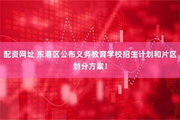 配资网址 东港区公布义务教育学校招生计划和片区划分方案！