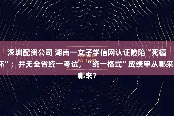 深圳配资公司 湖南一女子学信网认证险陷“死循环”：并无全省统一考试，“统一格式”成绩单从哪来？