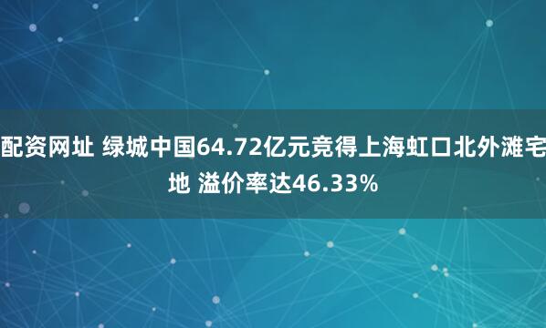 配资网址 绿城中国64.72亿元竞得上海虹口北外滩宅地 溢价率达46.33%
