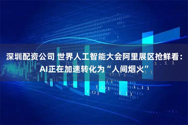 深圳配资公司 世界人工智能大会阿里展区抢鲜看：AI正在加速转化为“人间烟火”