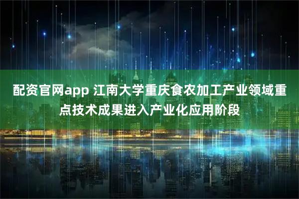 配资官网app 江南大学重庆食农加工产业领域重点技术成果进入产业化应用阶段