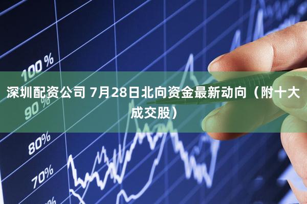 深圳配资公司 7月28日北向资金最新动向（附十大成交股）