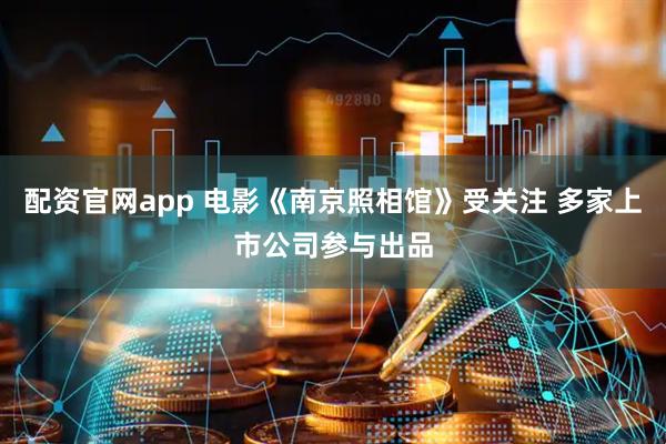 配资官网app 电影《南京照相馆》受关注 多家上市公司参与出品