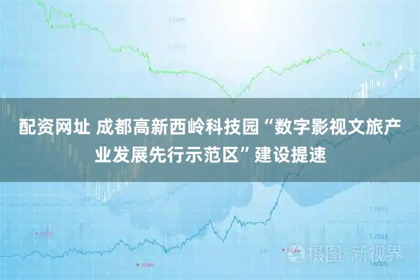 配资网址 成都高新西岭科技园“数字影视文旅产业发展先行示范区”建设提速