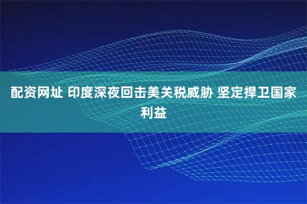 配资网址 印度深夜回击美关税威胁 坚定捍卫国家利益