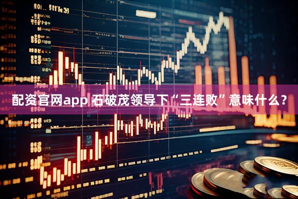 配资官网app 石破茂领导下“三连败”意味什么？