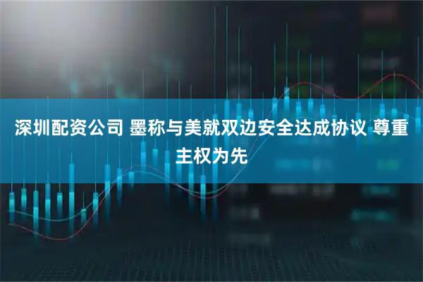 深圳配资公司 墨称与美就双边安全达成协议 尊重主权为先