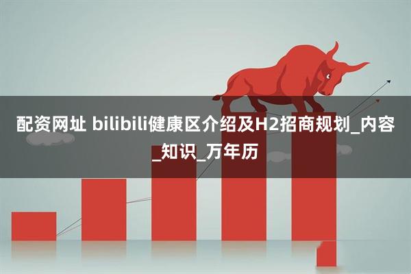 配资网址 bilibili健康区介绍及H2招商规划_内容_知识_万年历