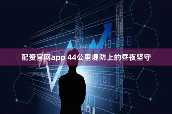 配资官网app 44公里堤防上的昼夜坚守