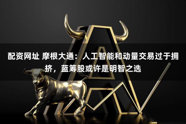 配资网址 摩根大通：人工智能和动量交易过于拥挤，蓝筹股或许是明智之选