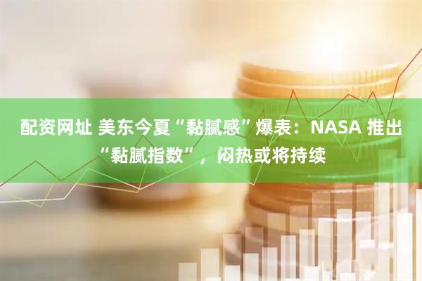 配资网址 美东今夏“黏腻感”爆表：NASA 推出“黏腻指数”，闷热或将持续