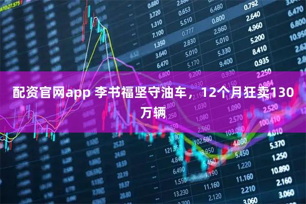配资官网app 李书福坚守油车，12个月狂卖130万辆