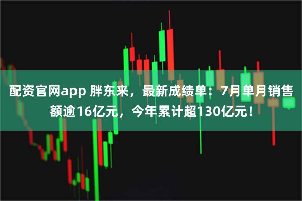 配资官网app 胖东来，最新成绩单：7月单月销售额逾16亿元，今年累计超130亿元！