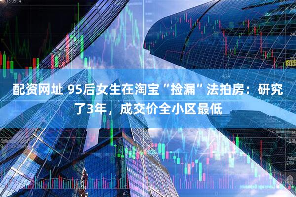 配资网址 95后女生在淘宝“捡漏”法拍房：研究了3年，成交价全小区最低