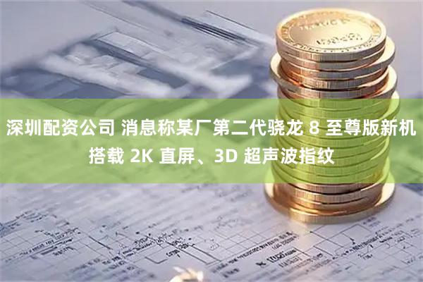深圳配资公司 消息称某厂第二代骁龙 8 至尊版新机搭载 2K 直屏、3D 超声波指纹