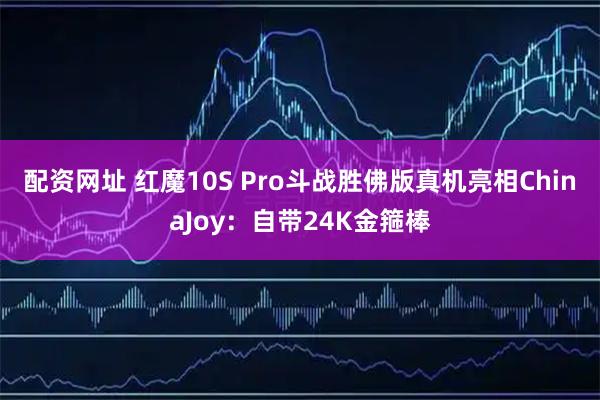 配资网址 红魔10S Pro斗战胜佛版真机亮相ChinaJoy：自带24K金箍棒