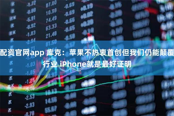 配资官网app 库克：苹果不热衷首创但我们仍能颠覆行业 iPhone就是最好证明