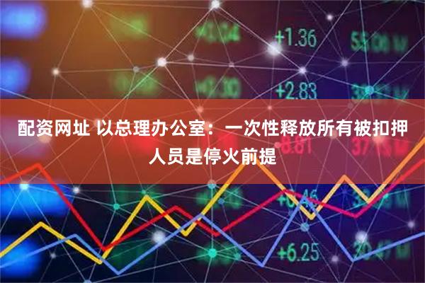 配资网址 以总理办公室：一次性释放所有被扣押人员是停火前提