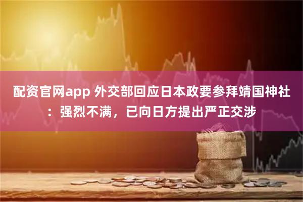 配资官网app 外交部回应日本政要参拜靖国神社：强烈不满，已向日方提出严正交涉