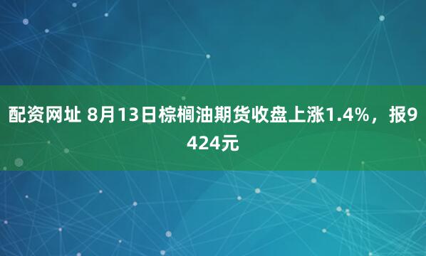配资网址 8月13日棕榈油期货收盘上涨1.4%，报9424元