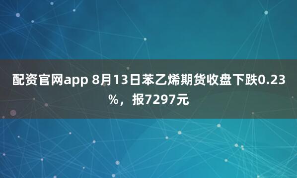 配资官网app 8月13日苯乙烯期货收盘下跌0.23%，报7297元