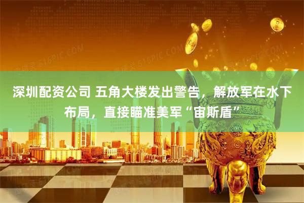 深圳配资公司 五角大楼发出警告，解放军在水下布局，直接瞄准美军“宙斯盾”