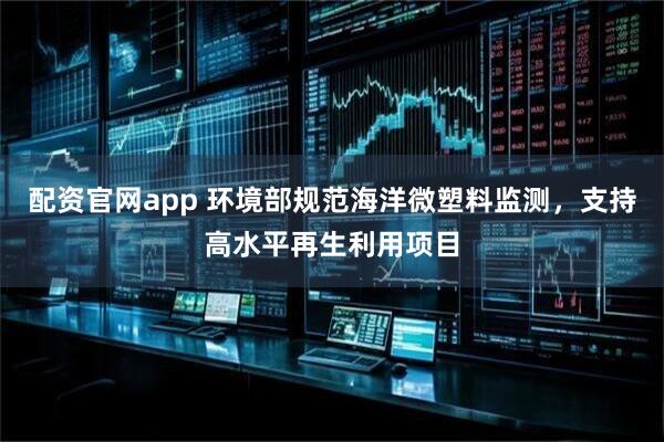 配资官网app 环境部规范海洋微塑料监测，支持高水平再生利用项目
