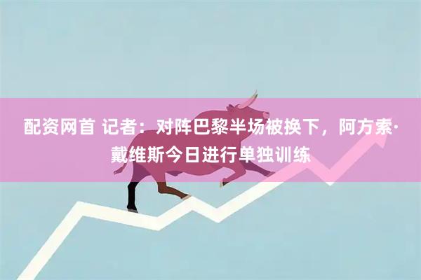 配资网首 记者：对阵巴黎半场被换下，阿方索·戴维斯今日进行单独训练