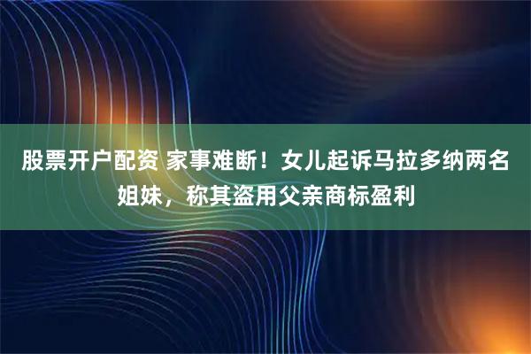 股票开户配资 家事难断！女儿起诉马拉多纳两名姐妹，称其盗用父亲商标盈利