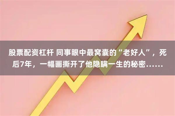 股票配资杠杆 同事眼中最窝囊的“老好人”,死后7年,一幅画撕开了他隐瞒一生的秘密……