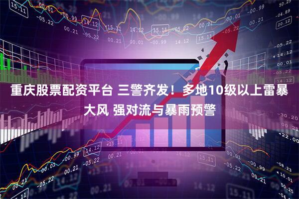 重庆股票配资平台 三警齐发！多地10级以上雷暴大风 强对流与暴雨预警