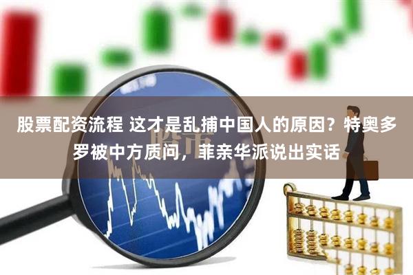 股票配资流程 这才是乱捕中国人的原因？特奥多罗被中方质问，菲亲华派说出实话