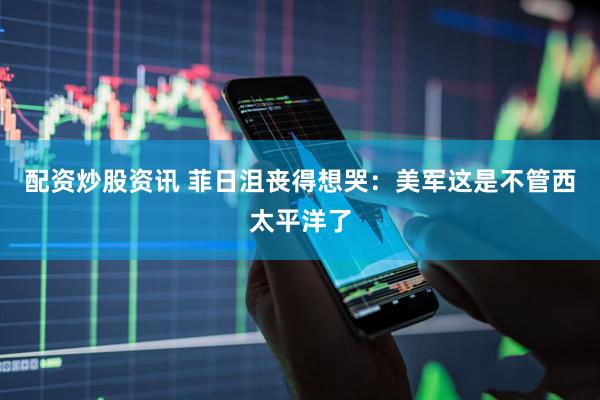 配资炒股资讯 菲日沮丧得想哭:美军这是不管西太平洋了