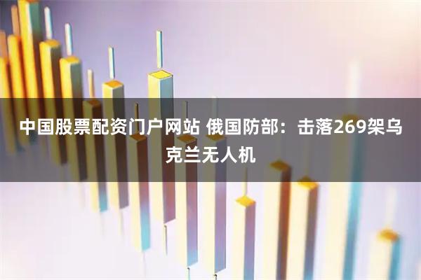 中国股票配资门户网站 俄国防部:击落269架乌克兰无人机